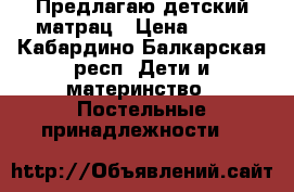 Предлагаю детский матрац › Цена ­ 800 - Кабардино-Балкарская респ. Дети и материнство » Постельные принадлежности   